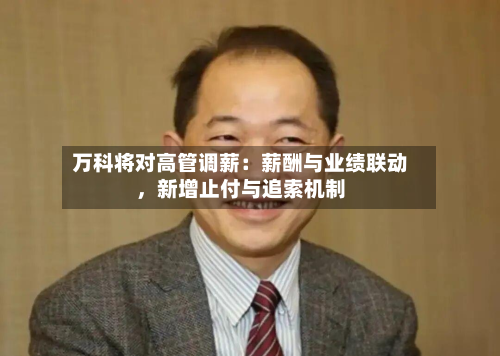 万科将对高管调薪：薪酬与业绩联动，新增止付与追索机制-第1张图片