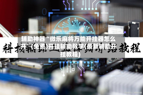 辅助神器“微乐麻将万能开挂器怎么开”(免费)开挂辅助教学(最新辅助开挂教程)-第1张图片