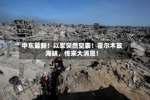 中东最新！以军突然空袭！霍尔木兹海峡，传来大消息！-第1张图片