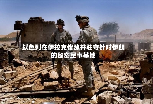 以色列在伊拉克修建并驻守针对伊朗的秘密军事基地-第1张图片