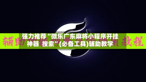 强力推荐“微乐广东麻将小程序开挂神器  搜索”(必备工具)辅助教学-第1张图片