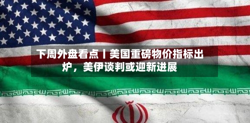 下周外盘看点丨美国重磅物价指标出炉	，美伊谈判或迎新进展-第1张图片