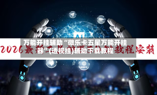万能开挂辅助“微乐卡五星万能开挂器”(透视挂)辅助下载教程-第1张图片