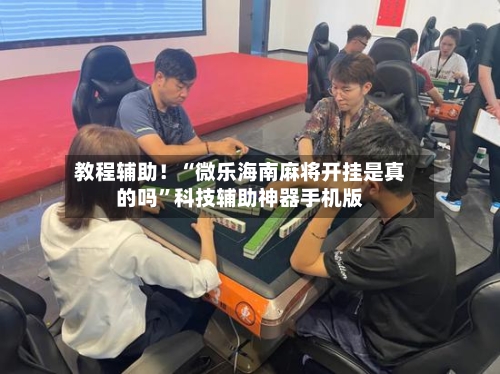教程辅助！“微乐海南麻将开挂是真的吗	”科技辅助神器手机版-第1张图片