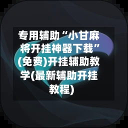专用辅助“小甘麻将开挂神器下载	”(免费)开挂辅助教学(最新辅助开挂教程)-第1张图片