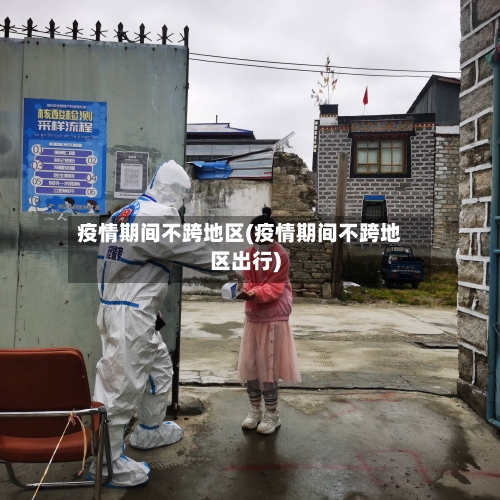 疫情期间不跨地区(疫情期间不跨地区出行)-第1张图片