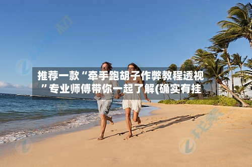 推荐一款“牵手跑胡子作弊教程透视”专业师傅带你一起了解(确实有挂-第1张图片