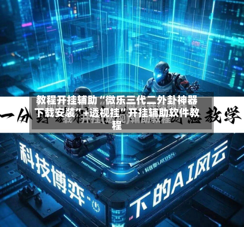 教程开挂辅助“微乐三代二外卦神器下载安装”+透视挂”开挂辅助软件教程-第1张图片