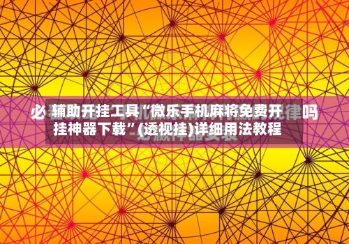辅助开挂工具“微乐手机麻将免费开挂神器下载	”(透视挂)详细用法教程-第1张图片