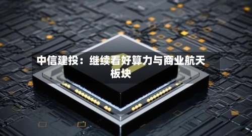 中信建投：继续看好算力与商业航天板块-第1张图片