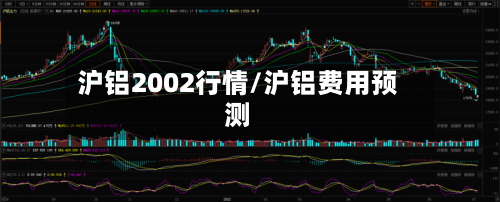 沪铝2002行情/沪铝费用预测-第1张图片
