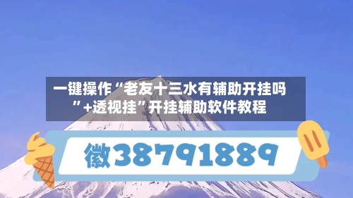 一键操作“老友十三水有辅助开挂吗”+透视挂	”开挂辅助软件教程-第1张图片