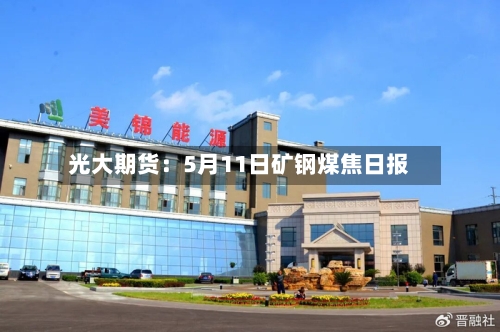 光大期货:5月11日矿钢煤焦日报-第1张图片