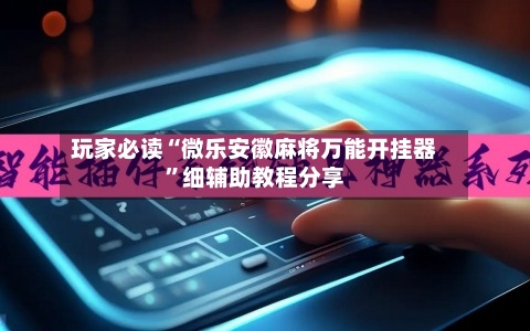 玩家必读“微乐安徽麻将万能开挂器”细辅助教程分享-第1张图片