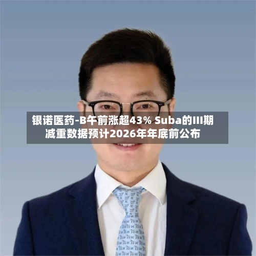 银诺医药-B午前涨超43% Suba的III期减重数据预计2026年年底前公布-第1张图片