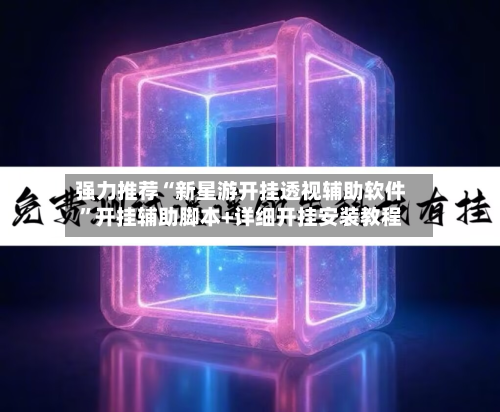 强力推荐“新星游开挂透视辅助软件”开挂辅助脚本+详细开挂安装教程-第1张图片