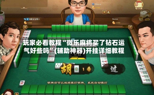玩家必看教程“微乐麻将买了钻石运气好些吗”(辅助神器)开挂详细教程-第1张图片