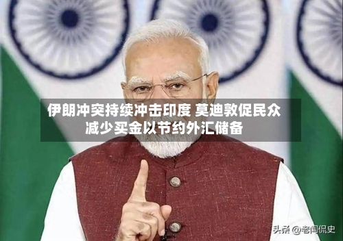 伊朗冲突持续冲击印度 莫迪敦促民众减少买金以节约外汇储备-第1张图片