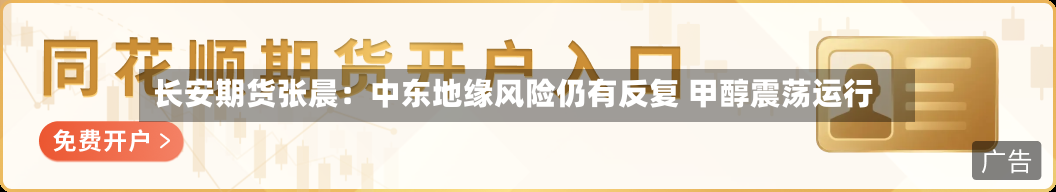 长安期货张晨：中东地缘风险仍有反复 甲醇震荡运行-第1张图片