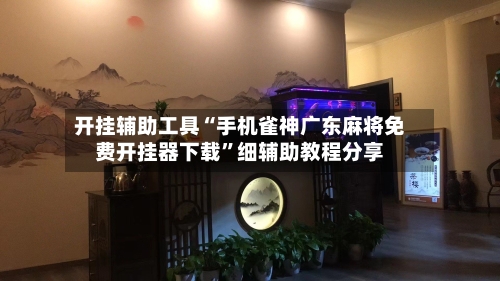 开挂辅助工具“手机雀神广东麻将免费开挂器下载	”细辅助教程分享-第1张图片