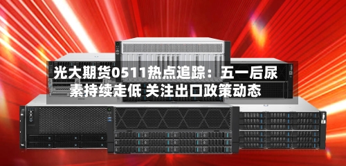 光大期货0511热点追踪:五一后尿素持续走低 关注出口政策动态-第1张图片