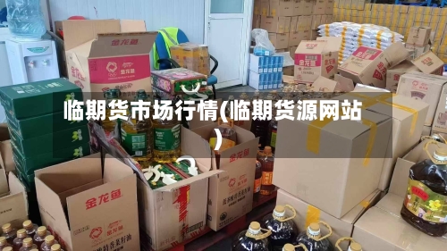 临期货市场行情(临期货源网站)-第1张图片
