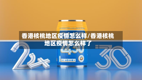 香港核桃地区疫情怎么样/香港核桃地区疫情怎么样了-第1张图片