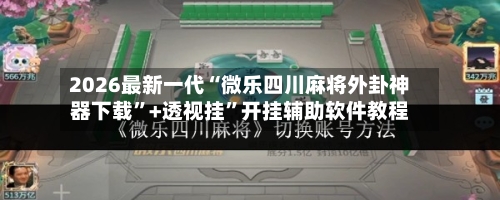 2026最新一代“微乐四川麻将外卦神器下载”+透视挂”开挂辅助软件教程-第1张图片
