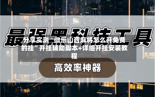 分享实测“微乐山西麻将怎么开免费的挂”开挂辅助脚本+详细开挂安装教程-第1张图片
