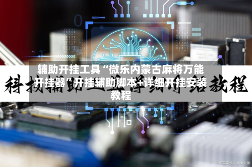 辅助开挂工具“微乐内蒙古麻将万能开挂器”开挂辅助脚本+详细开挂安装教程-第1张图片