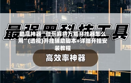 助赢神器“微乐麻将万能开挂器怎么用”(透视)开挂辅助脚本+详细开挂安装教程-第1张图片