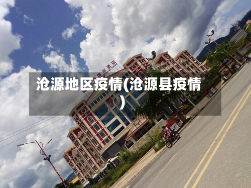 沧源地区疫情(沧源县疫情)-第1张图片