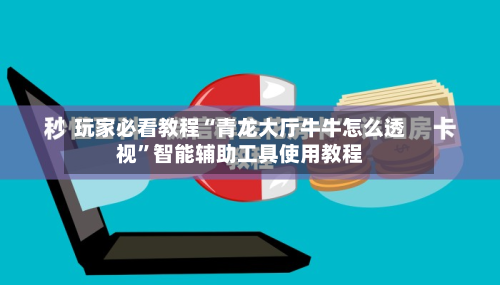 玩家必看教程“青龙大厅牛牛怎么透视”智能辅助工具使用教程-第1张图片