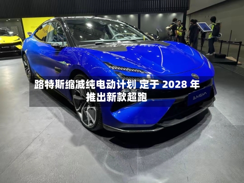 路特斯缩减纯电动计划 定于 2028 年推出新款超跑-第1张图片