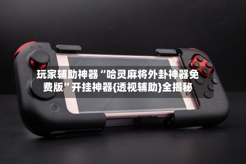 玩家辅助神器“哈灵麻将外卦神器免费版”开挂神器{透视辅助}全揭秘-第1张图片