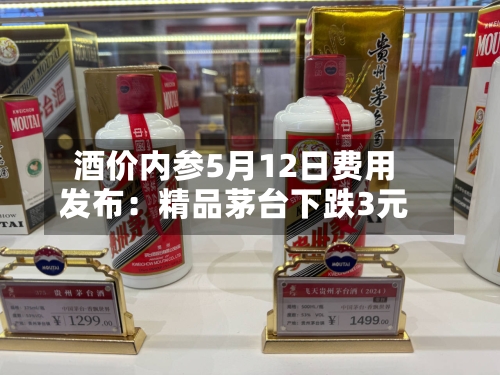 酒价内参5月12日费用发布：精品茅台下跌3元-第1张图片