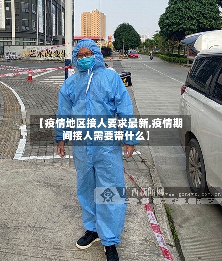 【疫情地区接人要求最新,疫情期间接人需要带什么】-第1张图片