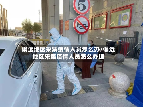 偏远地区采集疫情人员怎么办/偏远地区采集疫情人员怎么办理-第1张图片