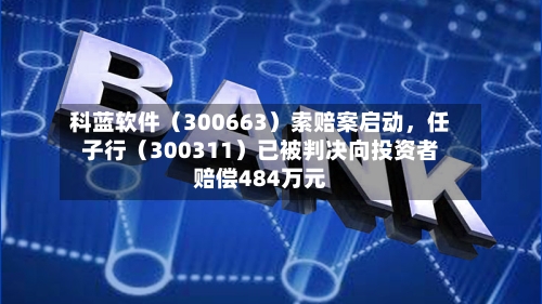 科蓝软件（300663）索赔案启动，任子行（300311）已被判决向投资者赔偿484万元-第1张图片