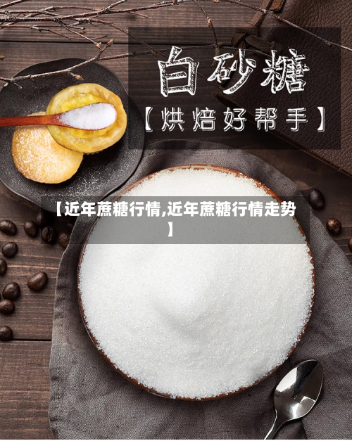 【近年蔗糖行情,近年蔗糖行情走势】-第1张图片