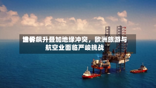 世界油价飙升叠加地缘冲突	，欧洲旅游与航空业面临严峻挑战-第1张图片