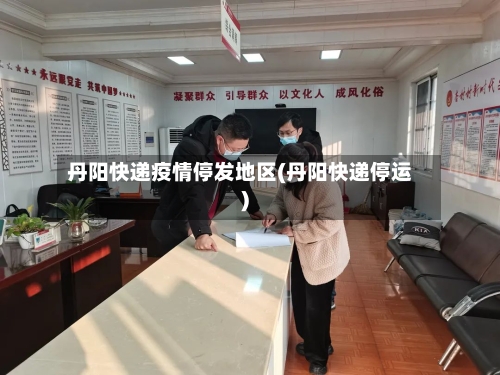 丹阳快递疫情停发地区(丹阳快递停运)-第1张图片