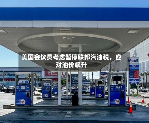 美国会议员考虑暂停联邦汽油税，应对油价飙升-第1张图片