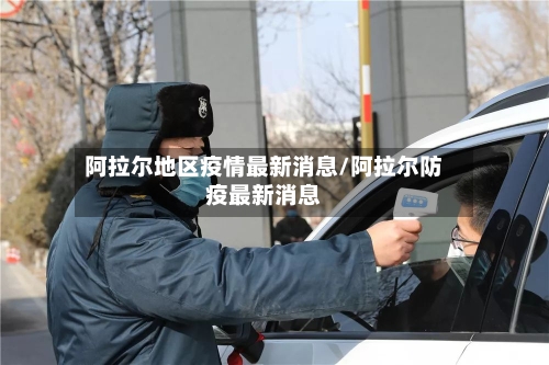 阿拉尔地区疫情最新消息/阿拉尔防疫最新消息-第1张图片