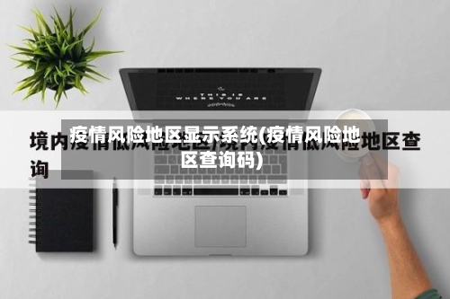 疫情风险地区显示系统(疫情风险地区查询码)-第1张图片