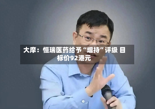 大摩：恒瑞医药给予“增持	”评级 目标价92港元-第1张图片