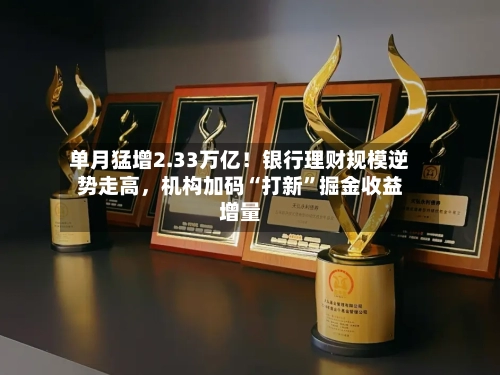 单月猛增2.33万亿！银行理财规模逆势走高，机构加码“打新”掘金收益增量-第1张图片