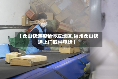 【仓山快递疫情停发地区,福州仓山快递上门取件电话】-第1张图片