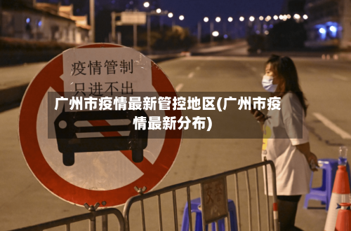广州市疫情最新管控地区(广州市疫情最新分布)-第1张图片