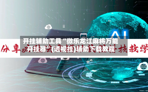 开挂辅助工具“微乐龙江麻将万能开挂器	”(透视挂)辅助下载教程-第1张图片